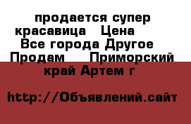 продается супер красавица › Цена ­ 50 - Все города Другое » Продам   . Приморский край,Артем г.